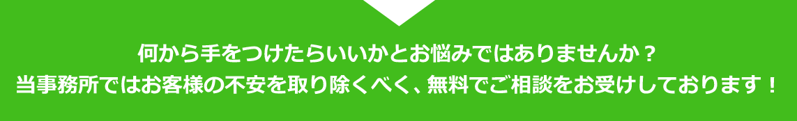 何から手をつけたらいいかとお悩みではありませんか？当事務所ではお客様の不安を取り除くべく、無料でご相談をお受けしております！